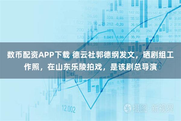 数币配资APP下载 德云社郭德纲发文,晒剧组工作照,在山东乐陵拍戏,是该剧总导演