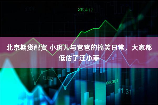 北京期货配资 小玥儿与爸爸的搞笑日常，大家都低估了汪小菲