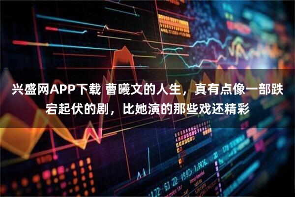 兴盛网APP下载 曹曦文的人生，真有点像一部跌宕起伏的剧，比她演的那些戏还精彩