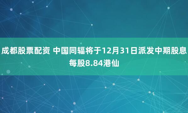 成都股票配资 中国同辐将于12月31日派发中期股息每股8.84港仙