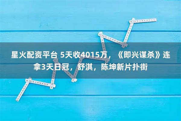 星火配资平台 5天收4015万，《即兴谋杀》连拿3天日冠，舒淇，陈坤新片扑街