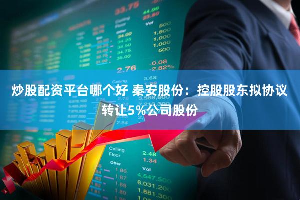 炒股配资平台哪个好 秦安股份:控股股东拟协议转让5%公司股份
