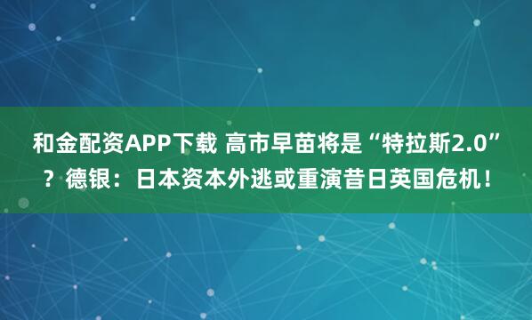 和金配资APP下载 高市早苗将是“特拉斯2.0”？德银：日本资本外逃或重演昔日英国危机！