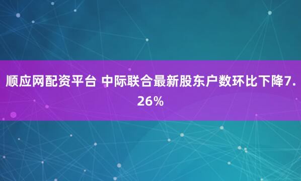 顺应网配资平台 中际联合最新股东户数环比下降7.26%