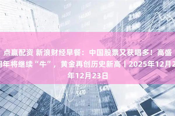 点赢配资 新浪财经早餐：中国股票又获唱多！高盛称明年将继续“牛”，黄金再创历史新高丨2025年12月23日