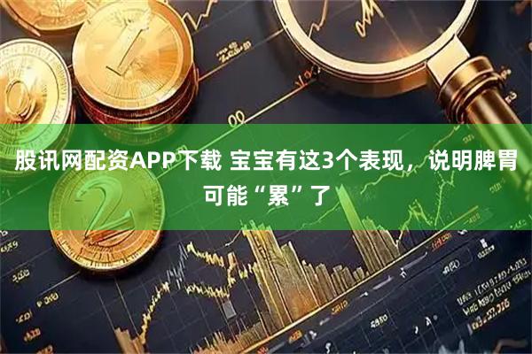 股讯网配资APP下载 宝宝有这3个表现,说明脾胃可能“累”了