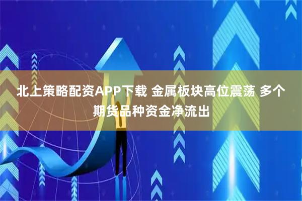 北上策略配资APP下载 金属板块高位震荡 多个期货品种资金净流出