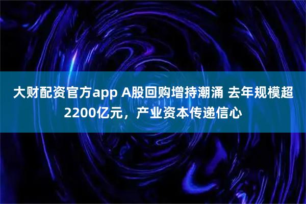 大财配资官方app A股回购增持潮涌 去年规模超2200亿元，产业资本传递信心