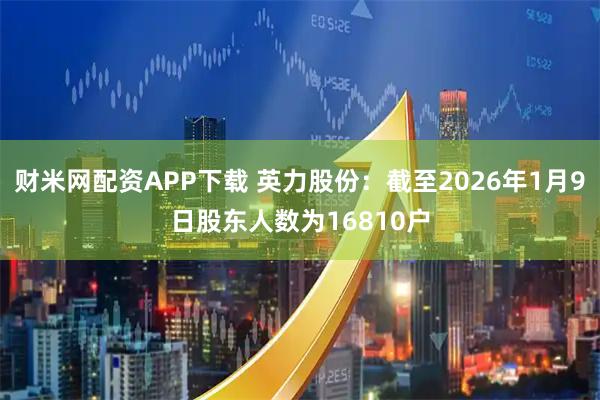 财米网配资APP下载 英力股份：截至2026年1月9日股东人数为16810户