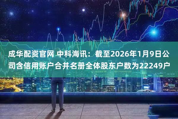 成华配资官网 中科海讯：截至2026年1月9日公司含信用账户合并名册全体股东户数为22249户