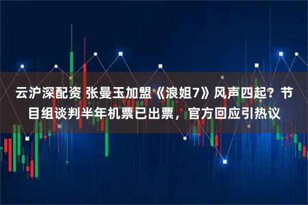 云沪深配资 张曼玉加盟《浪姐7》风声四起？节目组谈判半年机票已出票，官方回应引热议