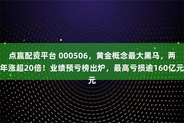 点赢配资平台 000506，黄金概念最大黑马，两年涨超20倍！业绩预亏榜出炉，最高亏损逾160亿元