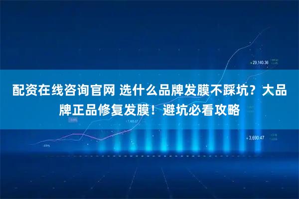 配资在线咨询官网 选什么品牌发膜不踩坑？大品牌正品修复发膜！避坑必看攻略