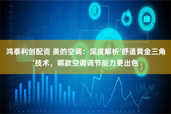 鸿泰利创配资 美的空调：深度解析‘舒适黄金三角’技术，哪款空调调节能力更出色