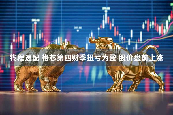 钱程速配 格芯第四财季扭亏为盈 股价盘前上涨