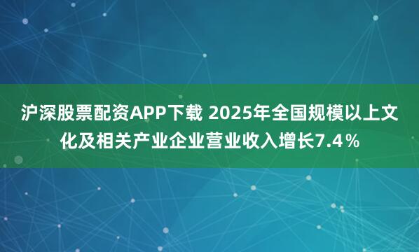 沪深股票配资APP下载 2025年全国规模以上文化及相关产业企业营业收入增长7.4％