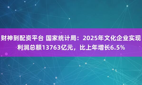 财神到配资平台 国家统计局：2025年文化企业实现利润总额13763亿元，比上年增长6.5%