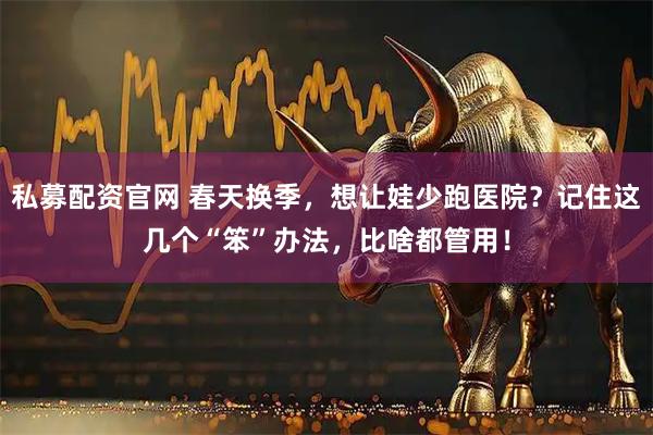 私募配资官网 春天换季，想让娃少跑医院？记住这几个“笨”办法，比啥都管用！