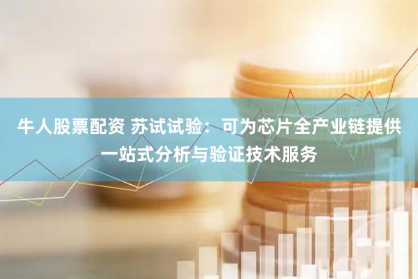牛人股票配资 苏试试验：可为芯片全产业链提供一站式分析与验证技术服务