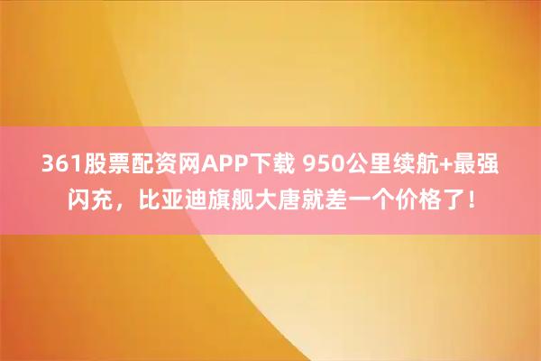 361股票配资网APP下载 950公里续航+最强闪充，比亚迪旗舰大唐就差一个价格了！