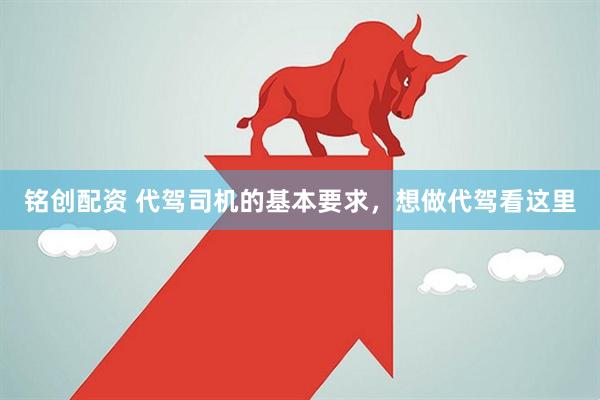 铭创配资 代驾司机的基本要求，想做代驾看这里