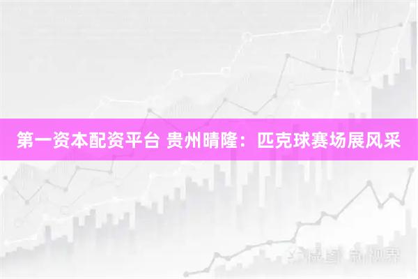 第一资本配资平台 贵州晴隆：匹克球赛场展风采