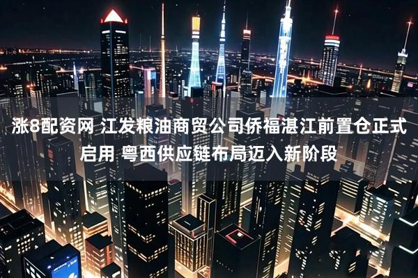 涨8配资网 江发粮油商贸公司侨福湛江前置仓正式启用 粤西供应链布局迈入新阶段