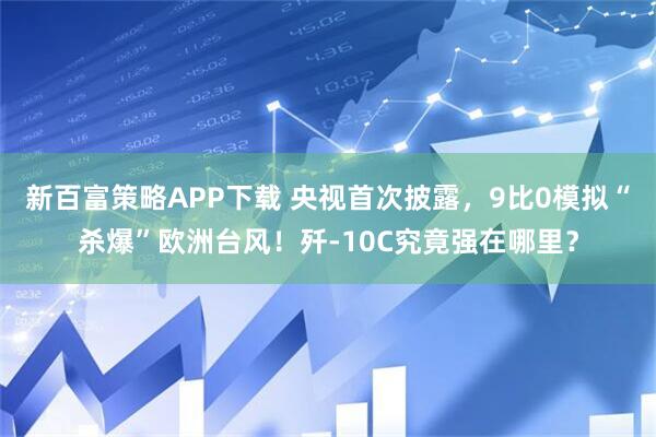 新百富策略APP下载 央视首次披露，9比0模拟“杀爆”欧洲台风！歼-10C究竟强在哪里？