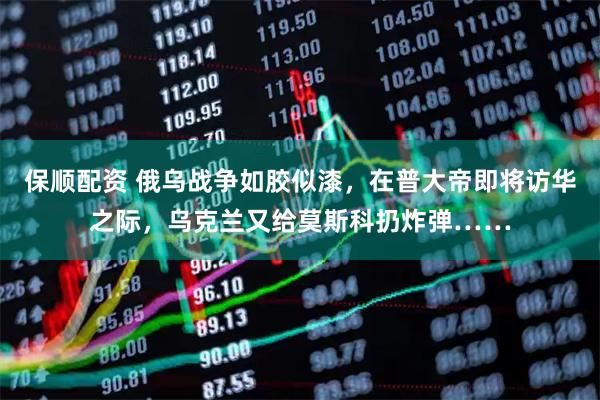 保顺配资 俄乌战争如胶似漆，在普大帝即将访华之际，乌克兰又给莫斯科扔炸弹……
