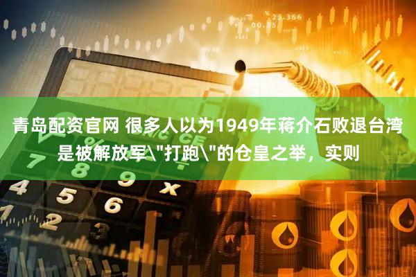 青岛配资官网 很多人以为1949年蒋介石败退台湾是被解放军＂打跑＂的仓皇之举，实则