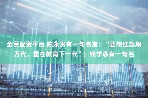 全民配资平台 陈永贵有一句名言：“要想红旗飘万代，重在教育下一代”；钱学森有一句名